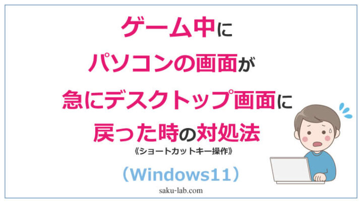 ゲーム中にパソコンの画面が急にデスクトップ画面に戻った時の対処法（Windows11）
